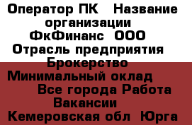 Оператор ПК › Название организации ­ ФкФинанс, ООО › Отрасль предприятия ­ Брокерство › Минимальный оклад ­ 20 000 - Все города Работа » Вакансии   . Кемеровская обл.,Юрга г.